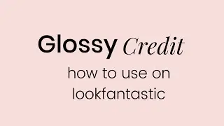 GLOSSYBOX  - How To Use Your GLOSSY Credit on Lookfantastic