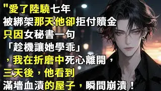 愛了陸驍七年，被綁架那天他卻拒付贖金，只因女秘書一句「趁機讓她學乖」，我在折磨中死心離開，三天後，他看到滿墻血漬的屋子，瞬間崩潰！#心月言情 #故事頻道 #故事分享 #小說