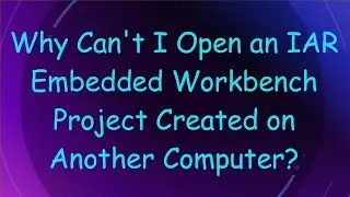 Why Can't I Open an IAR Embedded Workbench Project Created on Another Computer?