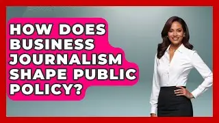 How Does Business Journalism Shape Public Policy? - Journalism Explained