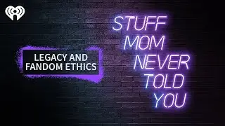 Legacy and Fandom Ethics | STUFF MOM NEVER TOLD YOU