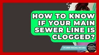 How To Know If Your Main Sewer Line Is Clogged? - Explaining Household Mysteries