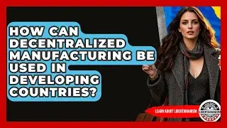 How Can Decentralized Manufacturing Be Used In Developing Countries? - Learn About Libertarianism