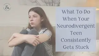 What To Do When Your Neurodivergent Teen Consistently Gets Stuck
