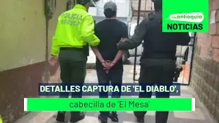 Detalles captura de 'el diablo', cabecilla de 'El Mesa' - Teleantioquia Noticias
