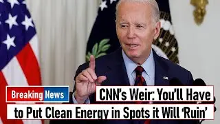 CNN&rsquo;s Weir: You&rsquo;ll Have to Put Clean Energy in Spots it Will &lsquo;Ruin&rsquo;