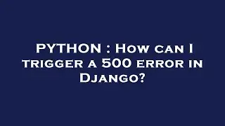 PYTHON : How can I trigger a 500 error in Django?