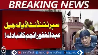 Superintendent Adiala Jail Abdul Ghafoor Anjum transferred - Aaj Pakistan News
