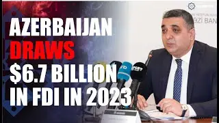 Azerbaijan draws $6.7 billion in FDI in 2023