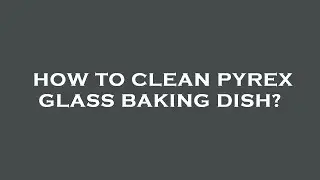 How to clean pyrex glass baking dish?