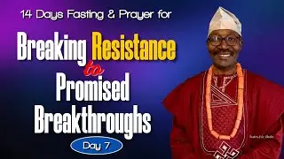 Day 7 of 14-Days Fasting for Breaking Resistance To Breakthroughs