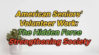 American Seniors' Volunteer Work: The Hidden Force Strengthening Society