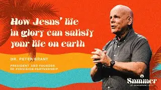 SUMMER: Week 4 | How Jesus' Life in Glory Can Satisfy Your Life On Earth | Dr. Peter Grant