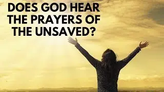 Does God Hear the Prayers of the Unsaved?