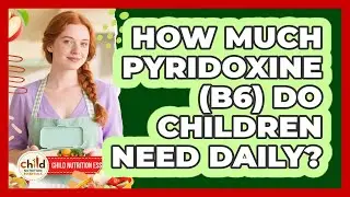 How Much Pyridoxine (B6) Do Children Need Daily? - Child Nutrition Essentials