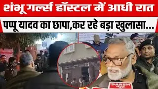 Shambhu Girls Hostel में आधी रात Pappu Yadav का छापा,कर रहे बड़ा खुलासा...