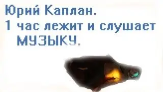 Юрий Каплан. 1 час. Лежит и слушает музыку.