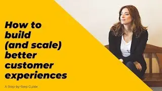 How to build (and scale) better customer experiences