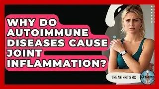 Why Do Autoimmune Diseases Cause Joint Inflammation? - The Arthritis Fix