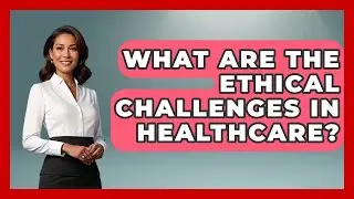 What Are The Ethical Challenges In Healthcare? - The Ethical Compass
