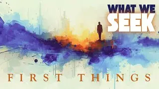 What We Seek - II - First Things