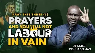 PRAY THIS 3 PRAYERS AND YOU WILL NOT LABOUR IN VAIN | APOSTLE JOSHUA SELMAN