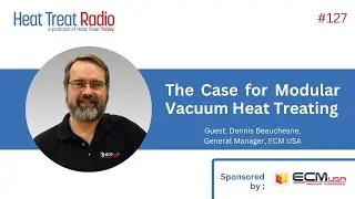 Heat Treat Radio #127: The Case for Modular Vacuum Heat Treating