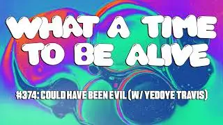 What A Time To Be Alive #374: Could Have Been Evil (w/ Yedoye Travis)