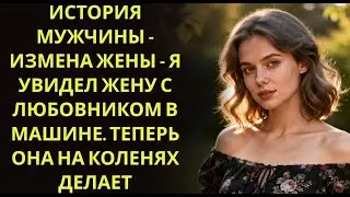 История мужчины   Измена Жены   Я увидел жену с любовником в машине  Теперь она на коленях делае