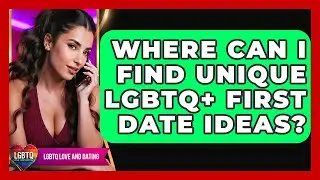 Where Can I Find Unique LGBTQ+ First Date Ideas? - LGBTQ Love and Dating