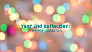 Year End Reflection: Love with Faithfulness - December 26, 2021
