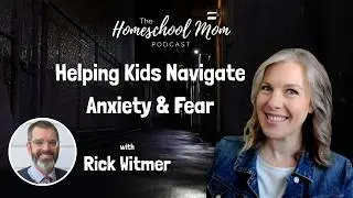 Helping Kids Navigate Anxiety & Fear with Rick Witmer | Homeschool Mom Podcast Ep 37
