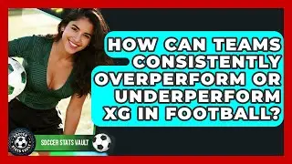 How Can Teams Consistently Overperform Or Underperform xG In Football? - Soccer Stats Vault