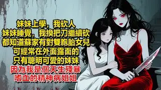 妹妹上學，我砍人，妹妹睡覺，我換把刀繼續砍，大家都知道蘇家有一對雙胞胎女兒，可經常在外面露面的，只有聰明可愛的妹妹，因為我是個天生殘暴嗜血的精神病姐姐