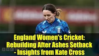 England Women's Cricket: Rebuilding After Ashes Setback - Insights from Kate Cross
