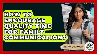 How To Encourage Quality Time For Family Communication? - High School Toolkit