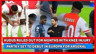 KUDUS MOHAMMED RULED OUT FOR MONTHS WITH KNEE INJURY & PARTEY SET TO MAKE ARSENAL DEBUT IN EUROPA