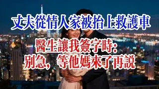 丈夫從情人家被抬上救護車，醫生讓我簽字時：別急，等他媽來了再說#故事頻道 #爱情故事 #出軌 #婚姻 #小说