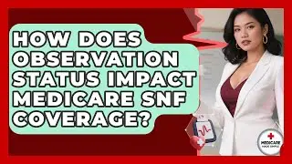 How Does Observation Status Impact Medicare SNF Coverage? - Medicare Made Simple Guide