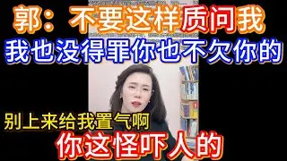 郭延娇：不要这样质问我，我也没得罪你也不欠你的，别上来给我置气啊，你这怪吓人的。