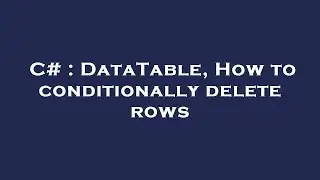 C# : DataTable, How to conditionally delete rows