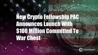 New Crypto Fellowship PAC Announces Launch With $100 Million