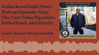 Darius Mirshahzadeh: The Core Value Equation and Family - Fatherhood Field Notes Podcast EP 104