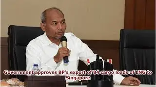 Government approves BP&rsquo;s export of 84 cargo loads of LNG to Singapore