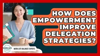 How Does Empowerment Improve Delegation Strategies? - Work Life Balance Experts