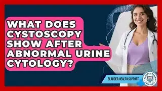 What Does Cystoscopy Show After Abnormal Urine Cytology? - Bladder Health Support