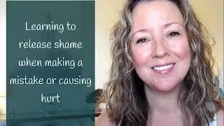 Learning to Release Shame When Making a Mistake or Causing Hurt