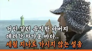 [로드다큐 만남 18회⑦] 거인 같던 듬직한 아버지 데려간 차가운 바다.. 세월 지나도 가시지 않는 설움