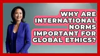 Why Are International Norms Important For Global Ethics? - Moral Politics Experts
