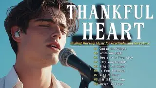 Thankful Heart | Best Healing Worship Music for Rest, Gratitude, and God&rsquo;s Love